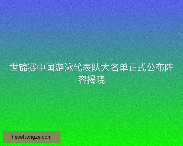 世锦赛中国游泳代表队大名单正式公布阵容揭晓