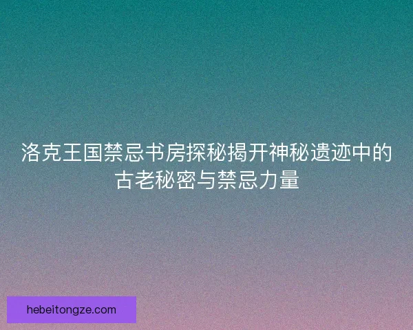 洛克王国禁忌书房探秘揭开神秘遗迹中的古老秘密与禁忌力量