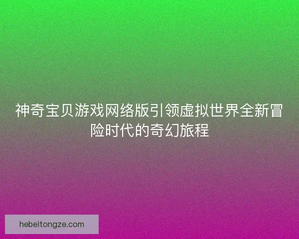 神奇宝贝游戏网络版引领虚拟世界全新冒险时代的奇幻旅程