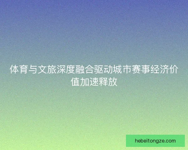 体育与文旅深度融合驱动城市赛事经济价值加速释放
