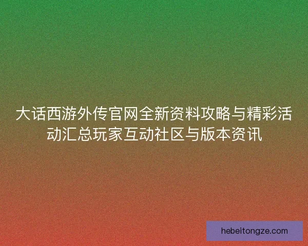 大话西游外传官网全新资料攻略与精彩活动汇总玩家互动社区与版本资讯