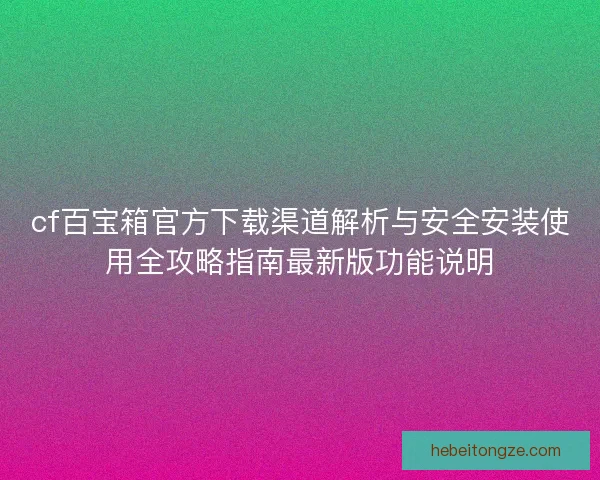 cf百宝箱官方下载渠道解析与安全安装使用全攻略指南最新版功能说明