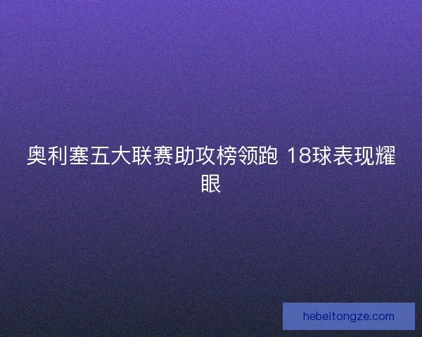 奥利塞五大联赛助攻榜领跑 18球表现耀眼