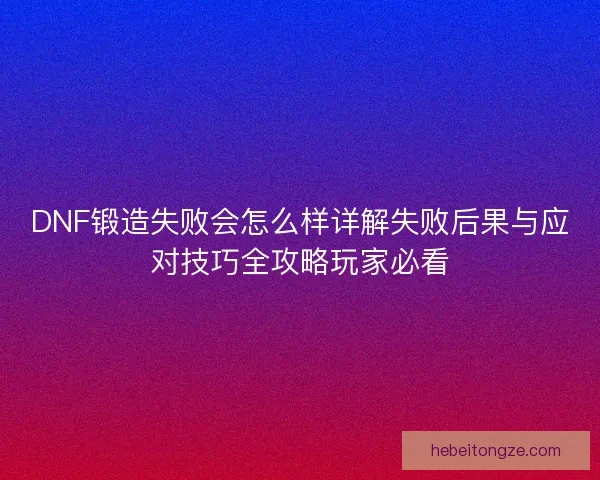 DNF锻造失败会怎么样详解失败后果与应对技巧全攻略玩家必看