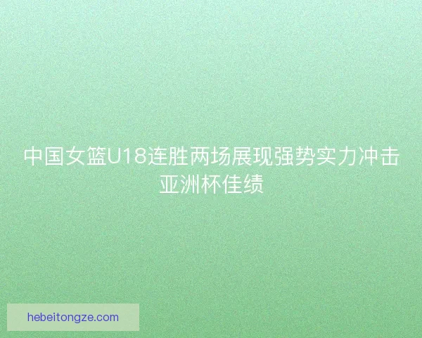 中国女篮U18连胜两场展现强势实力冲击亚洲杯佳绩